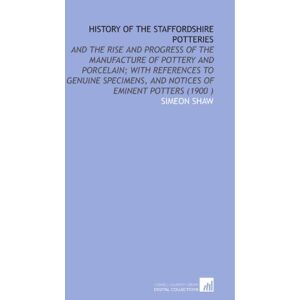 Shaw, Simeon History of the Staffordshire Potteries: And the Rise and Progress of the Manufacture of Pottery and Porcelain; With References to Genuine Specimens, and Notices of Eminent Potters (1900 ) Shaw, Simeon History of the Staffordshire Potteries: And the Rise and Progress of the Manufacture of Pottery and Porcelain; With References to Genuine Specimens, and Notices of Eminent Potters (1900 )