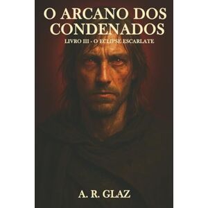 Glaz, A. R. O Arcano dos Condenados: Livro III O Eclipse Escarlate Glaz, A. R. O Arcano dos Condenados: Livro III O Eclipse Escarlate
