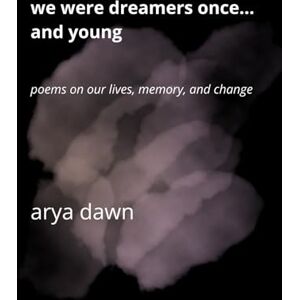 Dawn, Arya We Were Dreamers Once… and Young: Poems on Our Lives, Memory, and Change Dawn, Arya We Were Dreamers Once… and Young: Poems on Our Lives, Memory, and Change