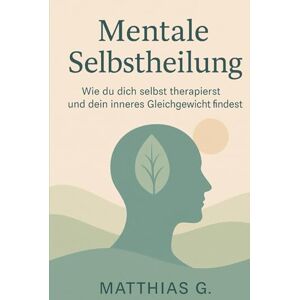 G., Matthias Mentale Selbstheilung: Wie du dich selbst therapierst und dein inneres Gleichgewicht findest–Der ganzheitliche Weg zu emotionaler Heilung, innerer Klarheit und mehr Selbstvertrauen G., Matthias Mentale Selbstheilung: Wie du dich selbst therapierst und dein inneres Gleichgewicht findest–Der ganzheitliche Weg zu emotionaler Heilung, innerer Klarheit und mehr Selbstvertrauen
