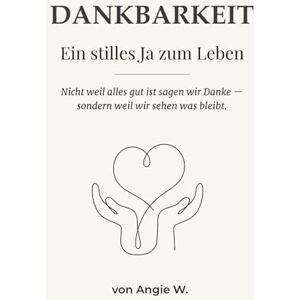 W., Angie Dankbarkeit Ein stilles Ja zum Leben: Nicht weil alles gut ist sagen wir Danke sondern weil wir sehen was bleibt. W., Angie Dankbarkeit Ein stilles Ja zum Leben: Nicht weil alles gut ist sagen wir Danke sondern weil wir sehen was bleibt.