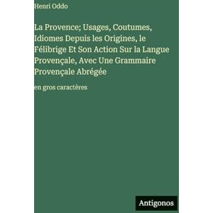 Oddo, Henri La Provence; Usages, Coutumes, Idiomes Depuis les Origines, le Félibrige Et Son Action Sur la Langue Provençale, Avec Une Grammaire Provençale Abrégée: en gros caractères Oddo, Henri La Provence; Usages, Coutumes, Idiomes Depuis les Origines, le Félibrige Et Son Action Sur la Langue Provençale, Avec Une Grammaire Provençale Abrégée: en gros caractères