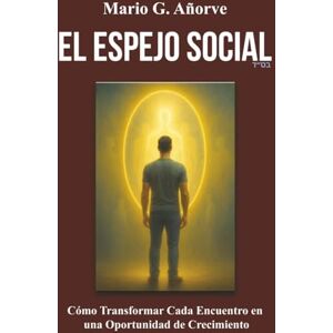 Añorve, Mario G EL ESPEJO SOCIAL: Cómo Transformar Cada Encuentro en una Oportunidad de Crecimiento Añorve, Mario G EL ESPEJO SOCIAL: Cómo Transformar Cada Encuentro en una Oportunidad de Crecimiento