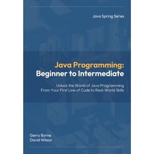 Byrne, Mr Gerry Java Programming: Beginner to Intermediate: Java Programming: Beginner to Intermediate — Learn Java Fast with Hands‑On Coding for Beginners, Students, and Career Changers (Java Spring Programming) Byrne, Mr Gerry Java Programming: Beginner to Intermediate: Java Programming: Beginner to Intermediate — Learn Java Fast with Hands‑On Coding for Beginners, Students, and Career Changers (Java Spring Programming)