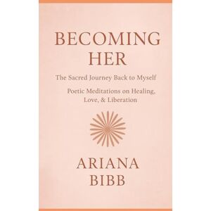Bibb, Ariana Becoming Her The Sacred Journey Back to Myself: Poetic Meditations on Healing, Love, & Liberation Bibb, Ariana Becoming Her The Sacred Journey Back to Myself: Poetic Meditations on Healing, Love, & Liberation