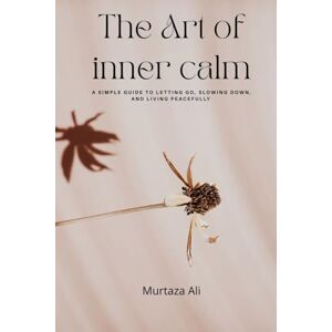 Ali, Murtaza The Art of Inner Calm: A Simple Guide to Letting Go, Slowing Down, and Living Peacefully Ali, Murtaza The Art of Inner Calm: A Simple Guide to Letting Go, Slowing Down, and Living Peacefully