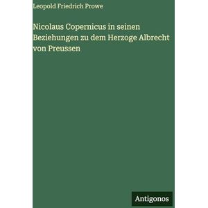 Prowe, Leopold Friedrich Nicolaus Copernicus in seinen Beziehungen zu dem Herzoge Albrecht von Preussen Prowe, Leopold Friedrich Nicolaus Copernicus in seinen Beziehungen zu dem Herzoge Albrecht von Preussen