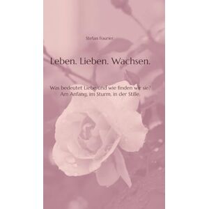 Fourier, Stefan Leben. Lieben. Wachsen.: Was bedeutet Liebe und wie finden wir sie? Am Anfang, im Sturm, in der Stille. Fourier, Stefan Leben. Lieben. Wachsen.: Was bedeutet Liebe und wie finden wir sie? Am Anfang, im Sturm, in der Stille.
