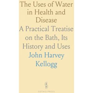John Harvey, Kellogg The Uses of Water in Health and Disease: A Practical Treatise on the Bath, Its History and Uses John Harvey, Kellogg The Uses of Water in Health and Disease: A Practical Treatise on the Bath, Its History and Uses