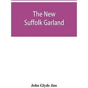 Glyde Jun, John The new Suffolk garland; a miscellany of anecdotes, romantic ballads, descriptive poems and songs, historical and biographical notices, and statistical returns relating to the county of Suffolk Glyde Jun, John The new Suffolk garland; a miscellany of anecdotes, romantic ballads, descriptive poems and songs, historical and biographical notices, and statistical returns relating to the county of Suffolk