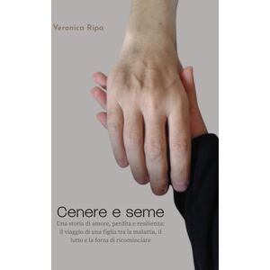 Ripa, Veronica Cenere e seme: Una storia di amore, perdita e resilienza: il viaggio di una figlia tra la malattia, il lutto e la forza di ricominciare Ripa, Veronica Cenere e seme: Una storia di amore, perdita e resilienza: il viaggio di una figlia tra la malattia, il lutto e la forza di ricominciare