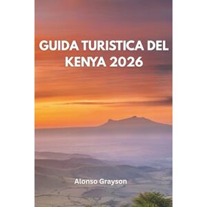 Grayson, Alonso GUIDA TURISTICA DEL KENYA 2026: Un Viaggio Nel Cuore Selvaggio Dell'africa Grayson, Alonso GUIDA TURISTICA DEL KENYA 2026: Un Viaggio Nel Cuore Selvaggio Dell'africa