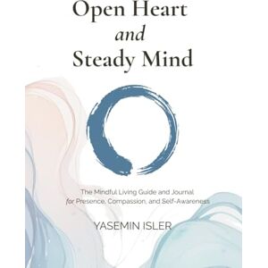 Isler, Yasemin Open Heart and Steady Mind: The Mindful Living Guide and Journal for Presence, Compassion and Self-Awareness Isler, Yasemin Open Heart and Steady Mind: The Mindful Living Guide and Journal for Presence, Compassion and Self-Awareness