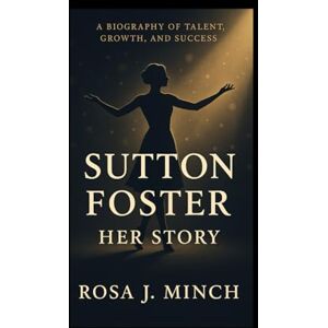 J. MINCH, ROSA SUTTON FOSTER: HER STORY: A BIOGRAPHY OF TALENT,GROWTH,AND SUCCESS J. MINCH, ROSA SUTTON FOSTER: HER STORY: A BIOGRAPHY OF TALENT,GROWTH,AND SUCCESS