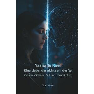 Elion, Y. K. Yasna & Kaël – Eine Liebe, die nicht sein durfte: Zwischen Sternen, Zeit und Unendlichkeit Elion, Y. K. Yasna & Kaël – Eine Liebe, die nicht sein durfte: Zwischen Sternen, Zeit und Unendlichkeit