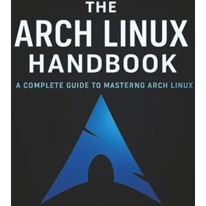 Parks, Brandon A. The Arch Linux Handbook: A Complete Guide to Mastering Arch Linux Parks, Brandon A. The Arch Linux Handbook: A Complete Guide to Mastering Arch Linux