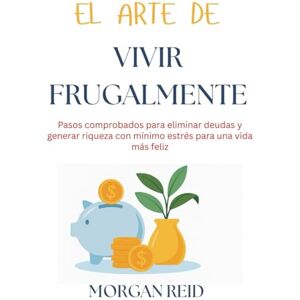 Reid, Morgan El arte de vivir frugalmente: Pasos comprobados para eliminar deudas y generar riqueza con mínimo estrés para una vida más feliz Reid, Morgan El arte de vivir frugalmente: Pasos comprobados para eliminar deudas y generar riqueza con mínimo estrés para una vida más feliz