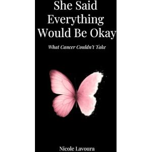 Lavoura, Nicole She Said Everything Would Be Okay: What Cancer Couldn't Take Lavoura, Nicole She Said Everything Would Be Okay: What Cancer Couldn't Take