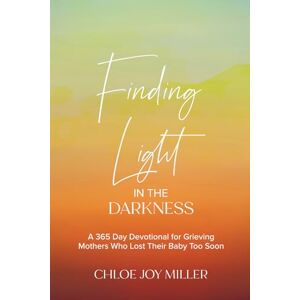 Miller, Chloe Joy Finding Light in the Darkness: A 365 Day Devotional for Grieving Mothers Who Lost Their Baby Too Soon Miller, Chloe Joy Finding Light in the Darkness: A 365 Day Devotional for Grieving Mothers Who Lost Their Baby Too Soon