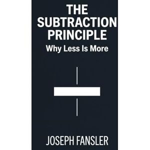 Fansler, Joseph The Subtraction Principle: Why Less Is More: A Diagnostic Manual for the Modern Human Condition Fansler, Joseph The Subtraction Principle: Why Less Is More: A Diagnostic Manual for the Modern Human Condition