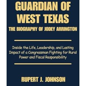 Johnson, Rupert J. Guardian of West Texas The Biography of Jodey Arrington: Inside the Life Leadership and Lasting Impact of a Congressman Fighting for Rural Power and Fiscal Responsibility Johnson, Rupert J. Guardian of West Texas The Biography of Jodey Arrington: Inside the Life Leadership and Lasting Impact of a Congressman Fighting for Rural Power and Fiscal Responsibility