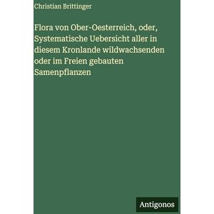 Brittinger, Christian Flora von Ober-Oesterreich, oder, Systematische Uebersicht aller in diesem Kronlande wildwachsenden oder im Freien gebauten Samenpflanzen Brittinger, Christian Flora von Ober-Oesterreich, oder, Systematische Uebersicht aller in diesem Kronlande wildwachsenden oder im Freien gebauten Samenpflanzen