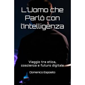 Esposito, Domenico L’Uomo che Parlò con l’Intelligenza: Viaggio tra etica, coscienza e futuro digitale Esposito, Domenico L’Uomo che Parlò con l’Intelligenza: Viaggio tra etica, coscienza e futuro digitale