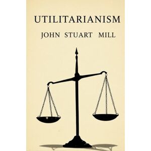 MILL, JOHN STUART UTILITARIANISM MILL, JOHN STUART UTILITARIANISM