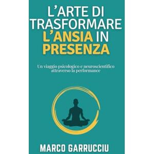 Garrucciu, Marco L’arte di trasformare l’ansia in presenza: Un viaggio psicologico e neuroscientifico attraverso la performance Garrucciu, Marco L’arte di trasformare l’ansia in presenza: Un viaggio psicologico e neuroscientifico attraverso la performance