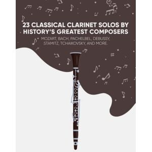 Masterpieces, Classical 23 Classical Clarinet Solos By History’s Greatest Composers: Mozart, Bach, Pachelbel, Debussy, Stamitz, Tchaikovsky, And More Masterpieces, Classical 23 Classical Clarinet Solos By History’s Greatest Composers: Mozart, Bach, Pachelbel, Debussy, Stamitz, Tchaikovsky, And More