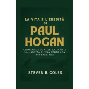 Coles, Steven B. La vita e l'eredità di Paul Hogan: Crocodile Dundee, la fama e la nascita di una leggenda australiana Coles, Steven B. La vita e l'eredità di Paul Hogan: Crocodile Dundee, la fama e la nascita di una leggenda australiana