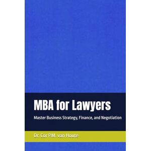 van Houte, Dr. Cor P.M. MBA for Lawyers: Master Business Strategy, Finance, and Negotiation (Supercharged-Track MBA) van Houte, Dr. Cor P.M. MBA for Lawyers: Master Business Strategy, Finance, and Negotiation (Supercharged-Track MBA)