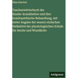 Altschul, Elias Taschenwörterbuch der Kinder-krankheiten und ihre homöopathische Behandlung, mit steter Angabe der neuern einfachen Heilmittel der physiologischen Schule fur Aerzte und Wundärzte Altschul, Elias Taschenwörterbuch der Kinder-krankheiten und ihre homöopathische Behandlung, mit steter Angabe der neuern einfachen Heilmittel der physiologischen Schule fur Aerzte und Wundärzte