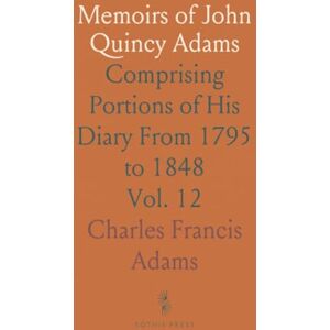 Charles Francis, Adams Memoirs of John Quincy Adams: Comprising Portions of His Diary From 1795 to 1848 Charles Francis, Adams Memoirs of John Quincy Adams: Comprising Portions of His Diary From 1795 to 1848