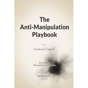 Au, Kingfai The Anti-Manipulation Playbook Vol. II Emotional Control: How to Stay Clear When Empathy Becomes a Weapon Au, Kingfai The Anti-Manipulation Playbook Vol. II Emotional Control: How to Stay Clear When Empathy Becomes a Weapon