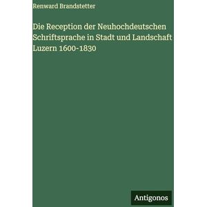 Brandstetter, Renward Die Reception der Neuhochdeutschen Schriftsprache in Stadt und Landschaft Luzern 1600-1830 Brandstetter, Renward Die Reception der Neuhochdeutschen Schriftsprache in Stadt und Landschaft Luzern 1600-1830