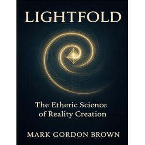 Brown, Mark Gordon LIGHTFOLD The Etheric Science of Reality Creation: A Unified Field Guide to Bending Light, Folding Time, and Becoming the Living Field Brown, Mark Gordon LIGHTFOLD The Etheric Science of Reality Creation: A Unified Field Guide to Bending Light, Folding Time, and Becoming the Living Field