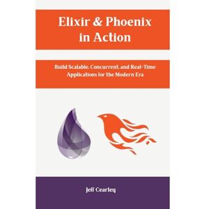 Cearley, Jeff Elixir & Phoenix in Action: Build Scalable, Concurrent, and Real-Time Applications for the Modern Era Cearley, Jeff Elixir & Phoenix in Action: Build Scalable, Concurrent, and Real-Time Applications for the Modern Era