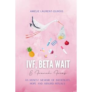 Laurent-Dubois, Amélie IVF, Beta Wait and French Fries: An Honest Memoir of Infertility, Hope and Absurd Rituals Laurent-Dubois, Amélie IVF, Beta Wait and French Fries: An Honest Memoir of Infertility, Hope and Absurd Rituals