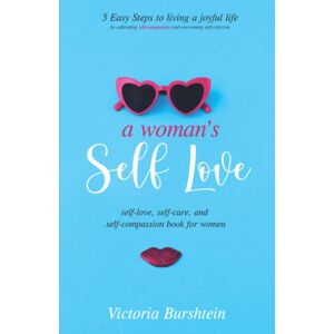 Burshtein, Victoria A Woman's Self-Love: Self-Love and Self-Compassion for Women; 5 Easy Steps to Transform Your Life by Cultivating Self-Compassion and Overcoming Self-Criticism Burshtein, Victoria A Woman's Self-Love: Self-Love and Self-Compassion for Women; 5 Easy Steps to Transform Your Life by Cultivating Self-Compassion and Overcoming Self-Criticism