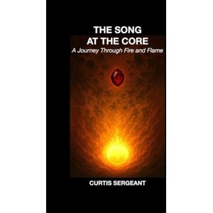 Sergeant, Dr. Curtis The Song at the Core: A Journey Through Fire and Flame Sergeant, Dr. Curtis The Song at the Core: A Journey Through Fire and Flame