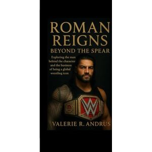 R. Andrus, Valerie ROMAN REIGNS: Beyond the Spear Exploring the man behind the character and the business of being a global wrestling icon R. Andrus, Valerie ROMAN REIGNS: Beyond the Spear Exploring the man behind the character and the business of being a global wrestling icon