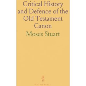 Moses, Stuart Critical History and Defence of the Old Testament Canon Moses, Stuart Critical History and Defence of the Old Testament Canon