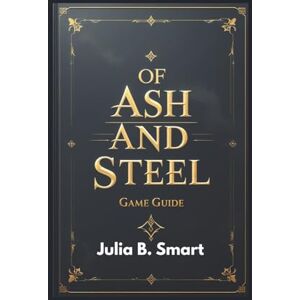 B. Smart, Julia Of Ash and Steel Game Guide: Complete Strategies for Exploration, Crafting, and Combat Mastery B. Smart, Julia Of Ash and Steel Game Guide: Complete Strategies for Exploration, Crafting, and Combat Mastery