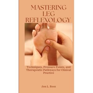Ross, Jon L. MASTERING LEG REFLEXOLOGY: Techniques, Pressure Points, and Therapeutic Pathways for Clinical Practice Ross, Jon L. MASTERING LEG REFLEXOLOGY: Techniques, Pressure Points, and Therapeutic Pathways for Clinical Practice