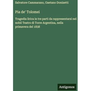 Cammarano, Salvatore Pia de' Tolomei: Tragedia lirica in tre parti da rappresentarsi nel nobil Teatro di Torre Argentina, nella primavera del 1838 Cammarano, Salvatore Pia de' Tolomei: Tragedia lirica in tre parti da rappresentarsi nel nobil Teatro di Torre Argentina, nella primavera del 1838