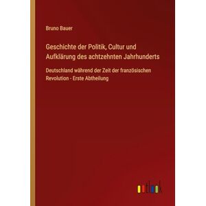 Bauer, Bruno Geschichte der Politik, Cultur und Aufklärung des achtzehnten Jahrhunderts: Deutschland während der Zeit der französischen Revolution Erste Abtheilung Bauer, Bruno Geschichte der Politik, Cultur und Aufklärung des achtzehnten Jahrhunderts: Deutschland während der Zeit der französischen Revolution Erste Abtheilung