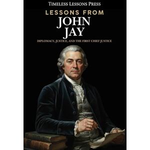 Lessons Press, Timeless Lessons from John Jay: Diplomacy, Justice, and the First Chief Justice Lessons Press, Timeless Lessons from John Jay: Diplomacy, Justice, and the First Chief Justice