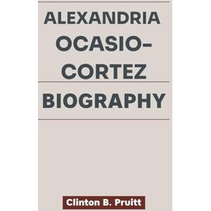 Pruitt, Clinton B. ALEXANDRIA OCASIO-CORTEZ BIOGRAPHY: How a Latina Trailblazer Challenged Power and Inspired a Generation (True Stories of American Icons) Pruitt, Clinton B. ALEXANDRIA OCASIO-CORTEZ BIOGRAPHY: How a Latina Trailblazer Challenged Power and Inspired a Generation (True Stories of American Icons)