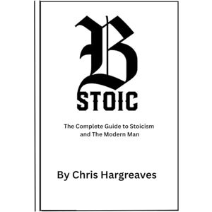 Hargreaves, Mr Christopher Be Stoic: The Complete Guide to Stoicism and the Modern Man (Be Stoic – The Modern Warrior Series) Hargreaves, Mr Christopher Be Stoic: The Complete Guide to Stoicism and the Modern Man (Be Stoic – The Modern Warrior Series)